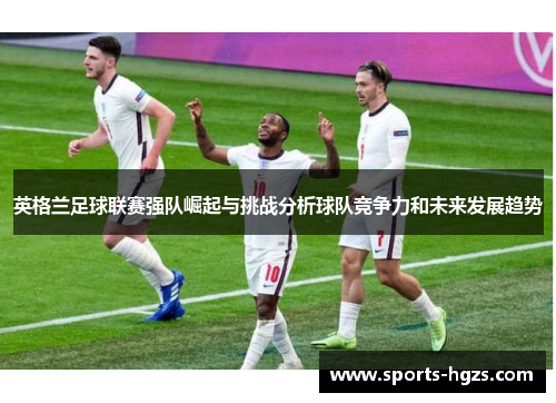 英格兰足球联赛强队崛起与挑战分析球队竞争力和未来发展趋势
